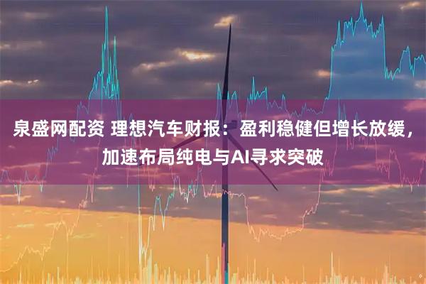泉盛网配资 理想汽车财报：盈利稳健但增长放缓，加速布局纯电与AI寻求突破