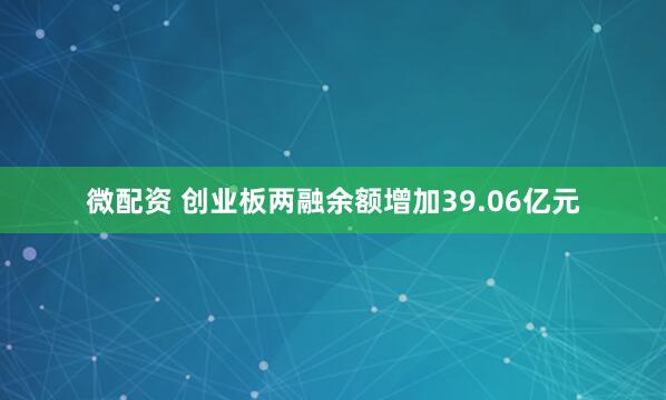 微配资 创业板两融余额增加39.06亿元