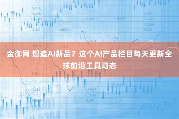 金御网 想追AI新品？这个AI产品栏目每天更新全球前沿工具动态