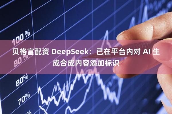 贝格富配资 DeepSeek：已在平台内对 AI 生成合成内容添加标识