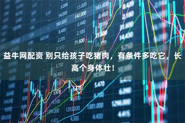 益牛网配资 别只给孩子吃猪肉，有条件多吃它，长高个身体壮！