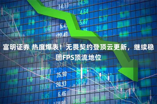富明证券 热度爆表！无畏契约登顶云更新，继续稳固FPS顶流地位