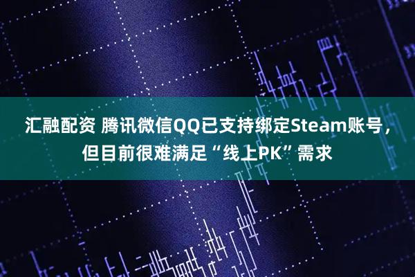 汇融配资 腾讯微信QQ已支持绑定Steam账号，但目前很难满足“线上PK”需求