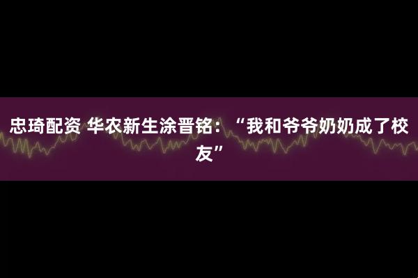 忠琦配资 华农新生涂晋铭：“我和爷爷奶奶成了校友”