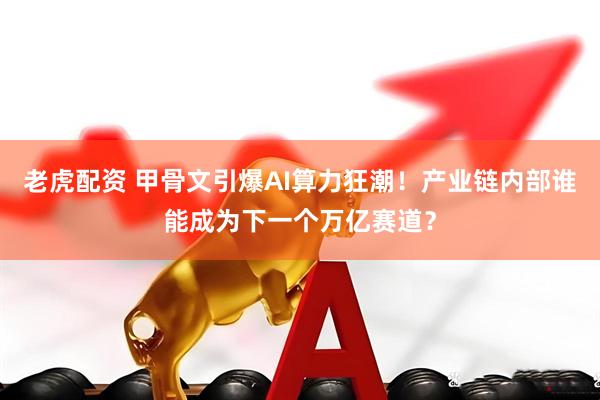 老虎配资 甲骨文引爆AI算力狂潮！产业链内部谁能成为下一个万亿赛道？