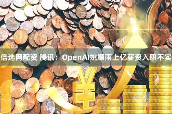 倍选网配资 腾讯：OpenAI姚顺雨上亿薪资入职不实