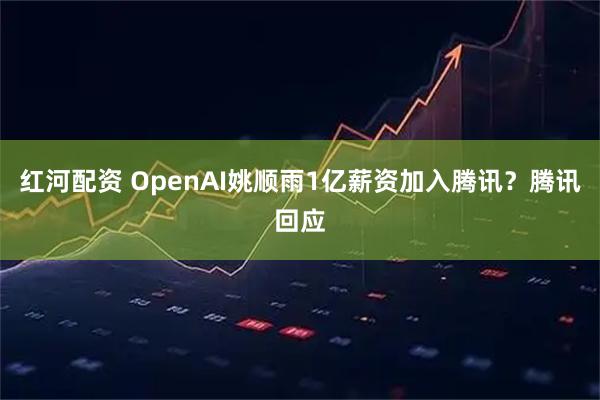 红河配资 OpenAI姚顺雨1亿薪资加入腾讯？腾讯回应