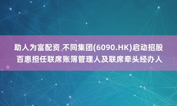 助人为富配资 不同集团(6090.HK)启动招股 百惠担任联席账簿管理人及联席牵头经办人