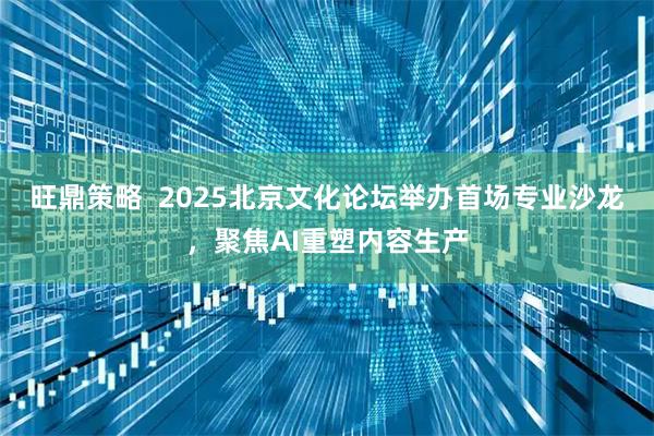 旺鼎策略  2025北京文化论坛举办首场专业沙龙，聚焦AI重塑内容生产