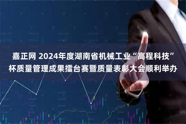 嘉正网 2024年度湖南省机械工业“高程科技”杯质量管理成果擂台赛暨质量表彰大会顺利举办
