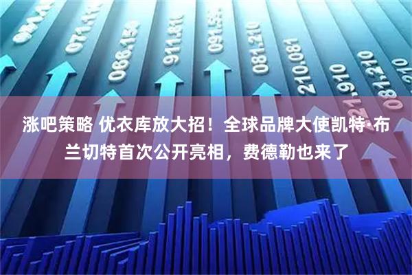 涨吧策略 优衣库放大招！全球品牌大使凯特·布兰切特首次公开亮相，费德勒也来了