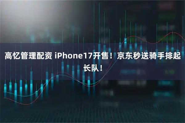高忆管理配资 iPhone17开售！京东秒送骑手排起长队！