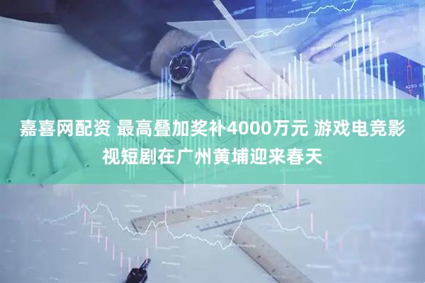 嘉喜网配资 最高叠加奖补4000万元 游戏电竞影视短剧在广州黄埔迎来春天