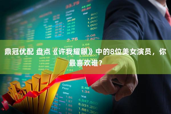 鼎冠优配 盘点《许我耀眼》中的8位美女演员，你最喜欢谁？