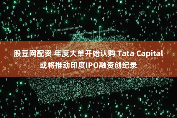 股豆网配资 年度大单开始认购 Tata Capital或将推动印度IPO融资创纪录