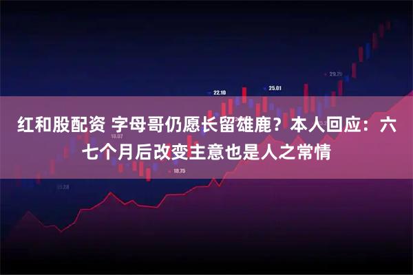 红和股配资 字母哥仍愿长留雄鹿？本人回应：六七个月后改变主意也是人之常情