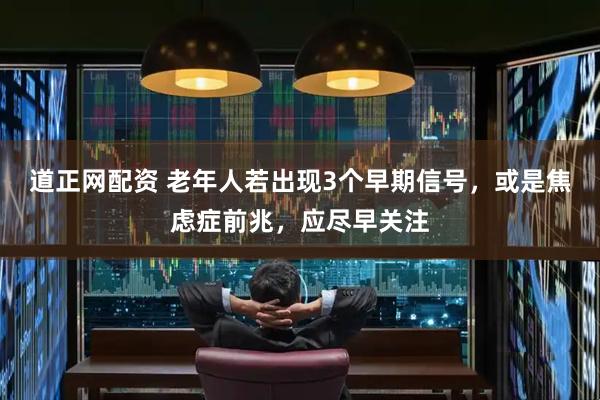道正网配资 老年人若出现3个早期信号，或是焦虑症前兆，应尽早关注
