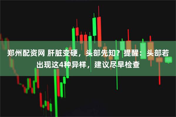 郑州配资网 肝脏变硬，头部先知？提醒：头部若出现这4种异样，建议尽早检查