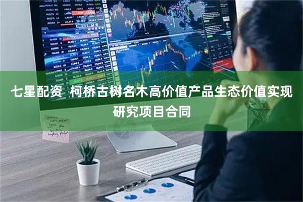 七星配资  柯桥古树名木高价值产品生态价值实现研究项目合同