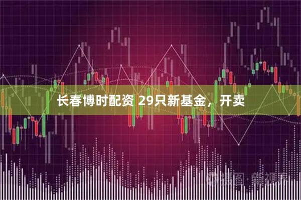 长春博时配资 29只新基金，开卖