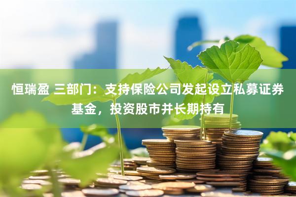 恒瑞盈 三部门：支持保险公司发起设立私募证券基金，投资股市并长期持有