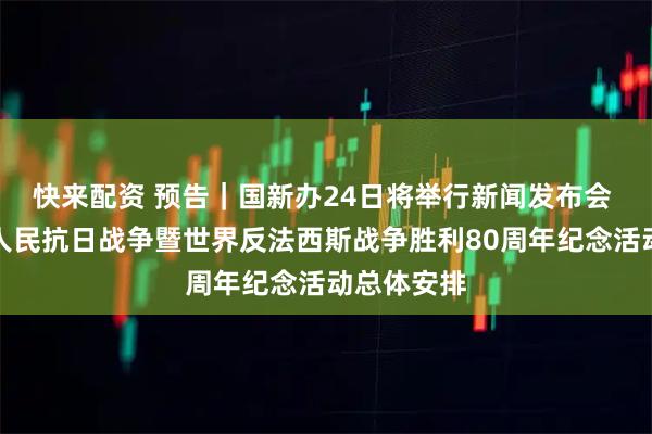 快来配资 预告｜国新办24日将举行新闻发布会 介绍中国人民抗日战争暨世界反法西斯战争胜利80周年纪念活动总体安排