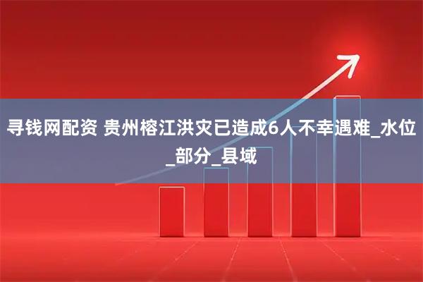 寻钱网配资 贵州榕江洪灾已造成6人不幸遇难_水位_部分_县域