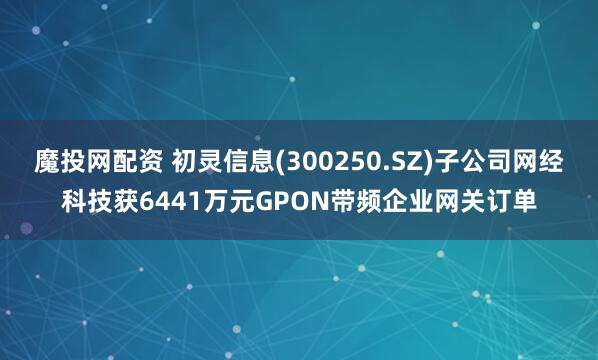 魔投网配资 初灵信息(300250.SZ)子公司网经科技获6441万元GPON带频企业网关订单