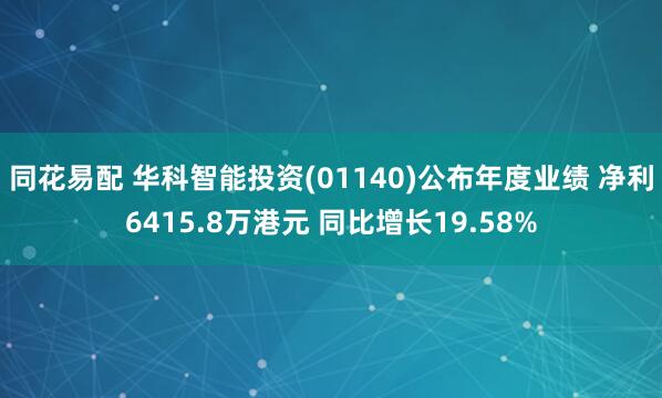 同花易配 华科智能投资(01140)公布年度业绩 净利6415.8万港元 同比增长19.58%