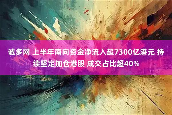 诚多网 上半年南向资金净流入超7300亿港元 持续坚定加仓港股 成交占比超40%
