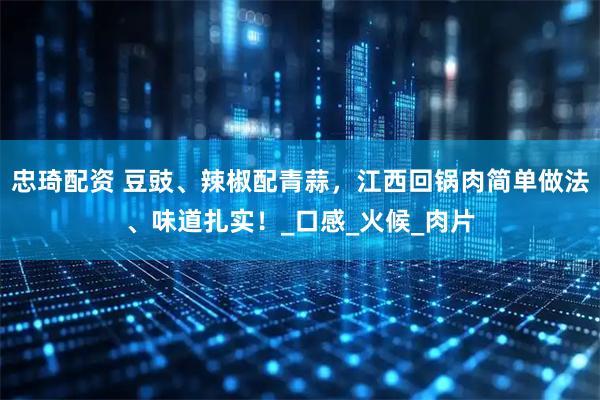 忠琦配资 豆豉、辣椒配青蒜，江西回锅肉简单做法、味道扎实！_口感_火候_肉片