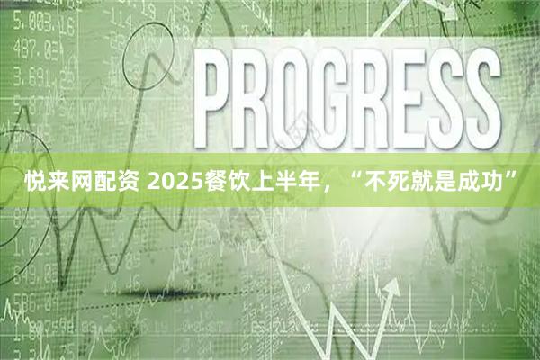 悦来网配资 2025餐饮上半年，“不死就是成功”