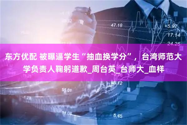 东方优配 被曝逼学生“抽血换学分”，台湾师范大学负责人鞠躬道歉_周台英_台师大_血样