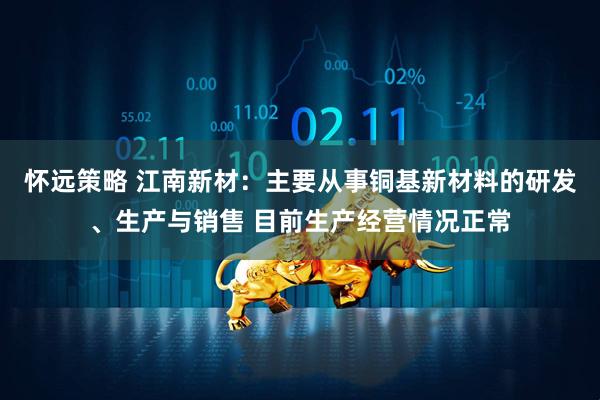 怀远策略 江南新材:主要从事铜基新材料的研发、生产与销售 目前生产经营情况正常