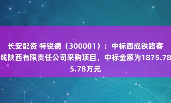 长安配资 特锐德（300001）：中标西成铁路客运专线陕西有限责任公司采购项目，中标金额为1875.78万元