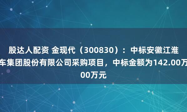 股达人配资 金现代（300830）：中标安徽江淮汽车集团股份有限公司采购项目，中标金额为142.00万元