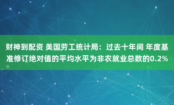 财神到配资 美国劳工统计局：过去十年间 年度基准修订绝对值的平均水平为非农就业总数的0.2%