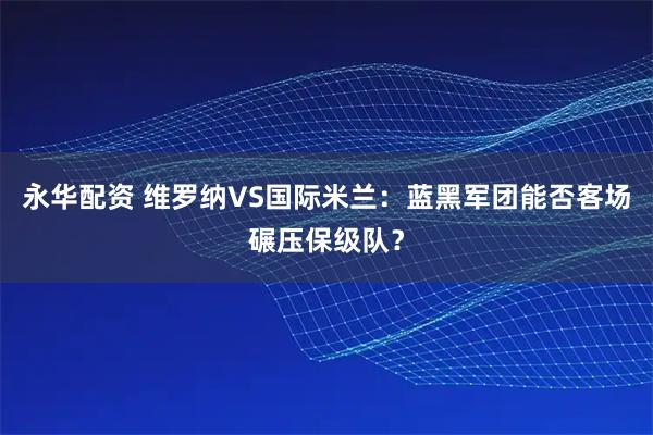 永华配资 维罗纳VS国际米兰：蓝黑军团能否客场碾压保级队？