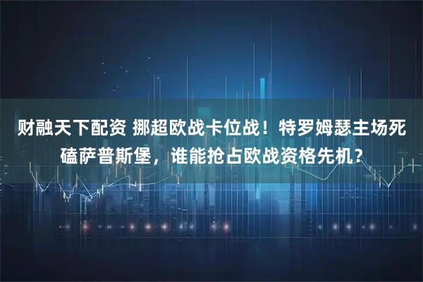 财融天下配资 挪超欧战卡位战！特罗姆瑟主场死磕萨普斯堡，谁能抢占欧战资格先机？